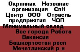 Охранник › Название организации ­ СпН Центр, ООО › Отрасль предприятия ­ ЧОП › Минимальный оклад ­ 22 500 - Все города Работа » Вакансии   . Башкортостан респ.,Мечетлинский р-н